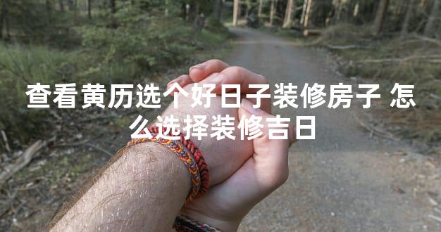 查看黄历选个好日子装修房子 怎么选择装修吉日